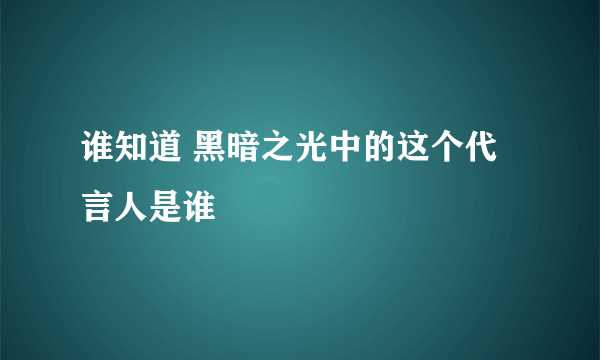 谁知道 黑暗之光中的这个代言人是谁