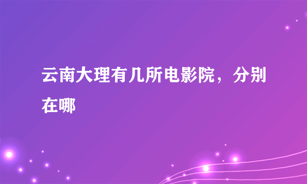 云南大理有几所电影院，分别在哪