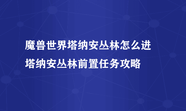 魔兽世界塔纳安丛林怎么进 塔纳安丛林前置任务攻略