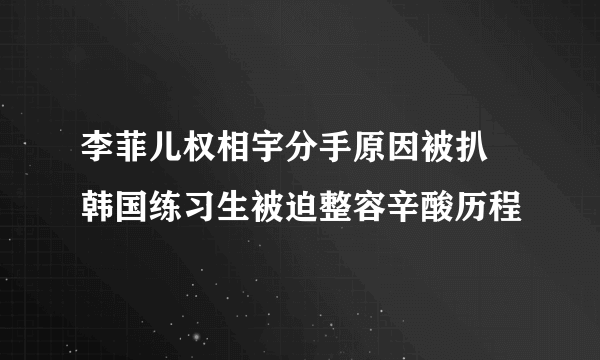 李菲儿权相宇分手原因被扒 韩国练习生被迫整容辛酸历程