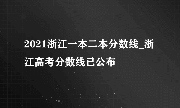 2021浙江一本二本分数线_浙江高考分数线已公布