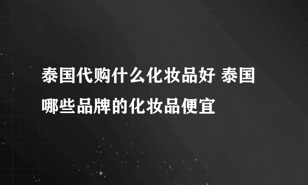 泰国代购什么化妆品好 泰国哪些品牌的化妆品便宜