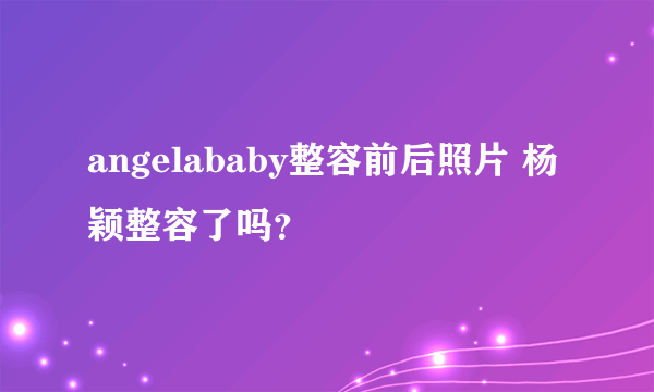 angelababy整容前后照片 杨颖整容了吗？