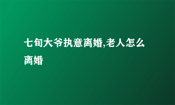 七旬大爷执意离婚,老人怎么离婚