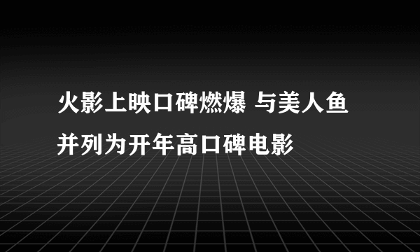 火影上映口碑燃爆 与美人鱼并列为开年高口碑电影