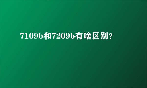 7109b和7209b有啥区别？