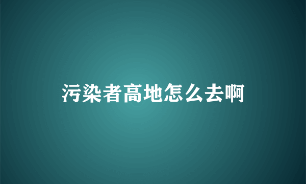 污染者高地怎么去啊