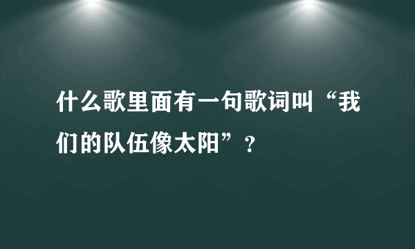 什么歌里面有一句歌词叫“我们的队伍像太阳”？