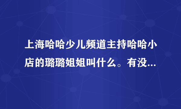 上海哈哈少儿频道主持哈哈小店的璐璐姐姐叫什么。有没有图的？