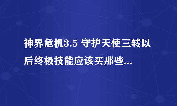 神界危机3.5 守护天使三转以后终极技能应该买那些技能啊！