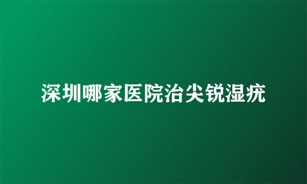 深圳哪家医院治尖锐湿疣