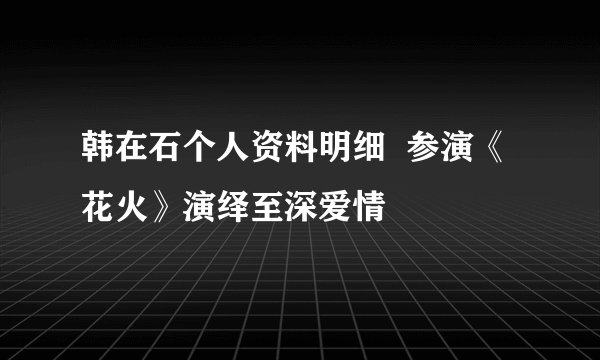 韩在石个人资料明细  参演《花火》演绎至深爱情