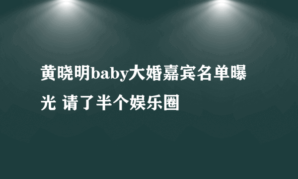 黄晓明baby大婚嘉宾名单曝光 请了半个娱乐圈