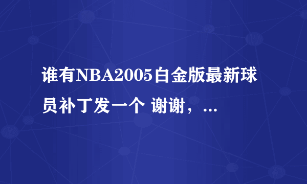 谁有NBA2005白金版最新球员补丁发一个 谢谢，肆无忌惮里面回复也看不见