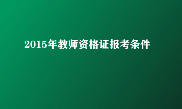 2015年教师资格证报考条件