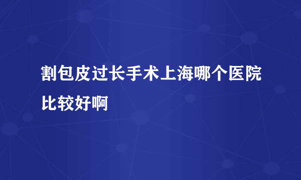 割包皮过长手术上海哪个医院比较好啊