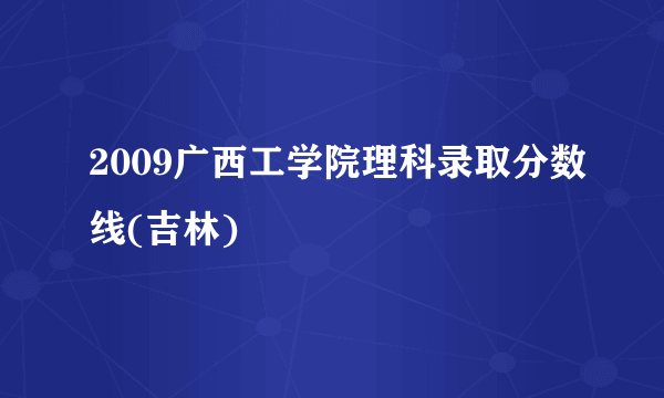 2009广西工学院理科录取分数线(吉林)