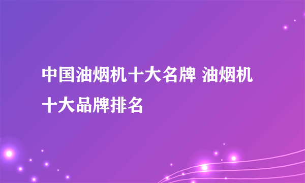 中国油烟机十大名牌 油烟机十大品牌排名