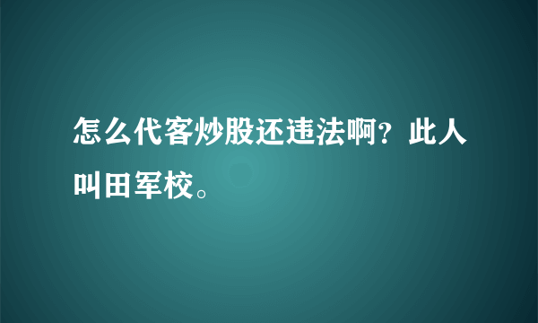 怎么代客炒股还违法啊？此人叫田军校。