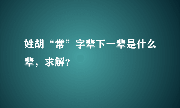 姓胡“常”字辈下一辈是什么辈，求解？