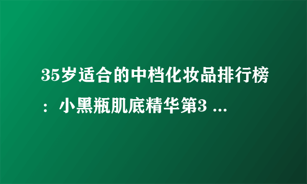 35岁适合的中档化妆品排行榜：小黑瓶肌底精华第3 第7抗老