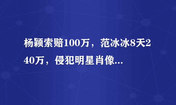 杨颖索赔100万，范冰冰8天240万，侵犯明星肖像权代价有多大？