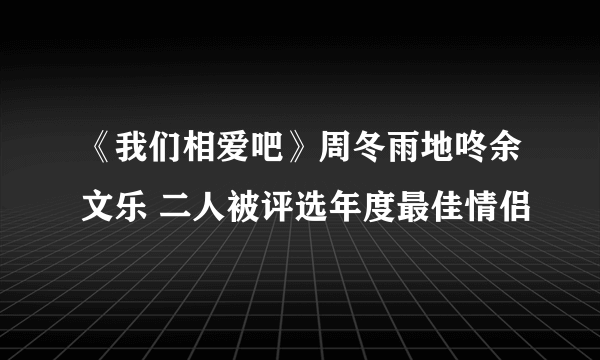 《我们相爱吧》周冬雨地咚余文乐 二人被评选年度最佳情侣