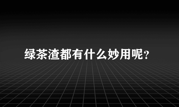 绿茶渣都有什么妙用呢？