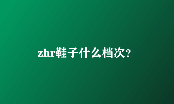 zhr鞋子什么档次？