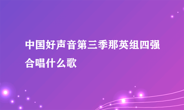 中国好声音第三季那英组四强合唱什么歌