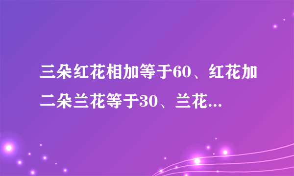 三朵红花相加等于60、红花加二朵兰花等于30、兰花减黄花等于3，请问黄