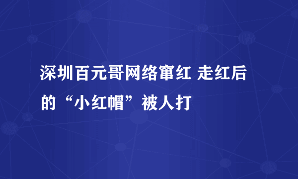 深圳百元哥网络窜红 走红后的“小红帽”被人打