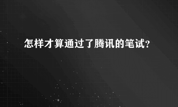 怎样才算通过了腾讯的笔试？