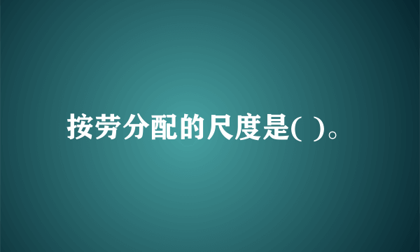 按劳分配的尺度是( )。