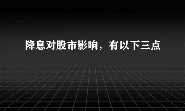 降息对股市影响，有以下三点 