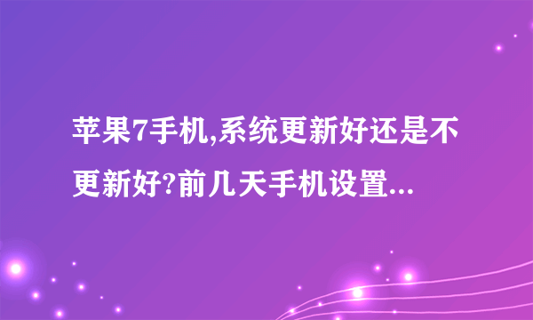 苹果7手机,系统更新好还是不更新好?前几天手机设置一个提示,我更新了。但是我不知道更新到底好吗