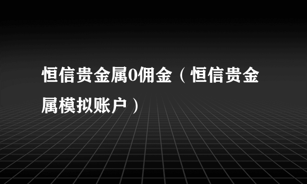 恒信贵金属0佣金（恒信贵金属模拟账户）