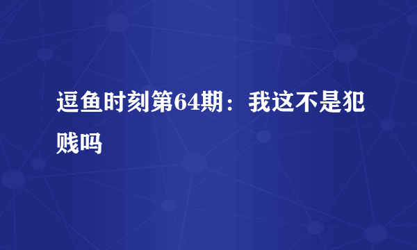 逗鱼时刻第64期：我这不是犯贱吗