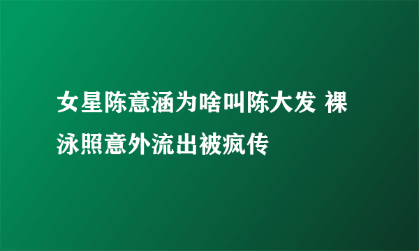 女星陈意涵为啥叫陈大发 裸泳照意外流出被疯传