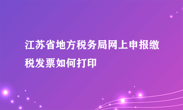 江苏省地方税务局网上申报缴税发票如何打印