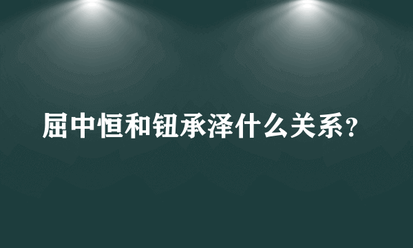 屈中恒和钮承泽什么关系？