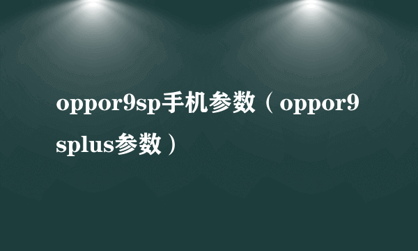 oppor9sp手机参数（oppor9splus参数）