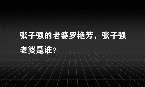 张子强的老婆罗艳芳，张子强老婆是谁？