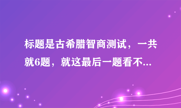 标题是古希腊智商测试，一共就6题，就这最后一题看不懂了，正确答案是F，求解释为什么