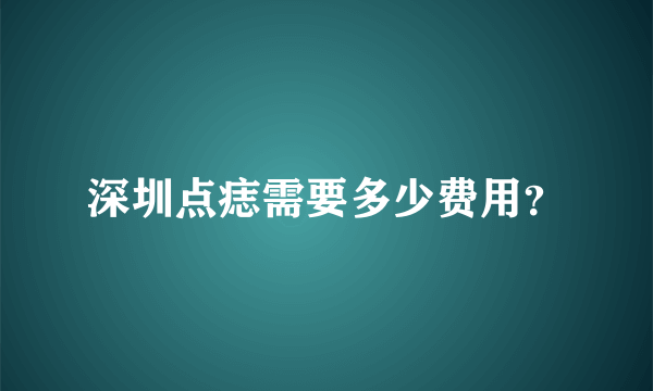 深圳点痣需要多少费用？