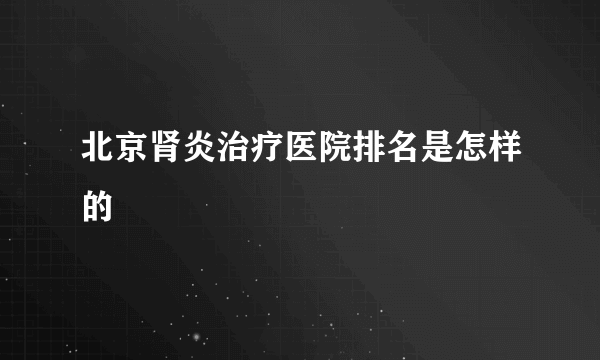 北京肾炎治疗医院排名是怎样的