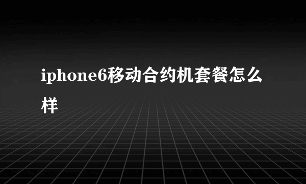 iphone6移动合约机套餐怎么样