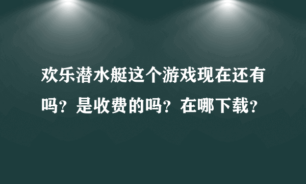 欢乐潜水艇这个游戏现在还有吗？是收费的吗？在哪下载？