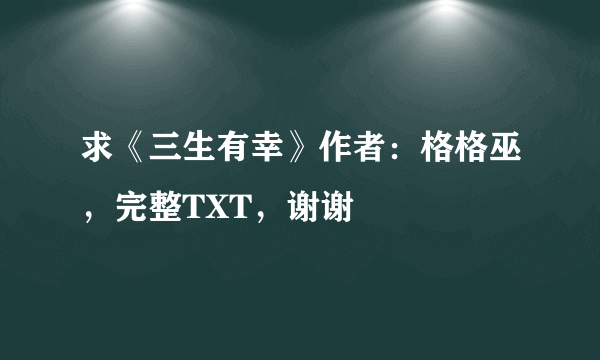 求《三生有幸》作者：格格巫，完整TXT，谢谢