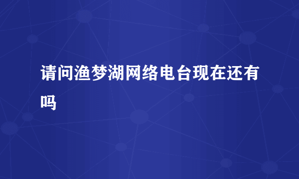 请问渔梦湖网络电台现在还有吗